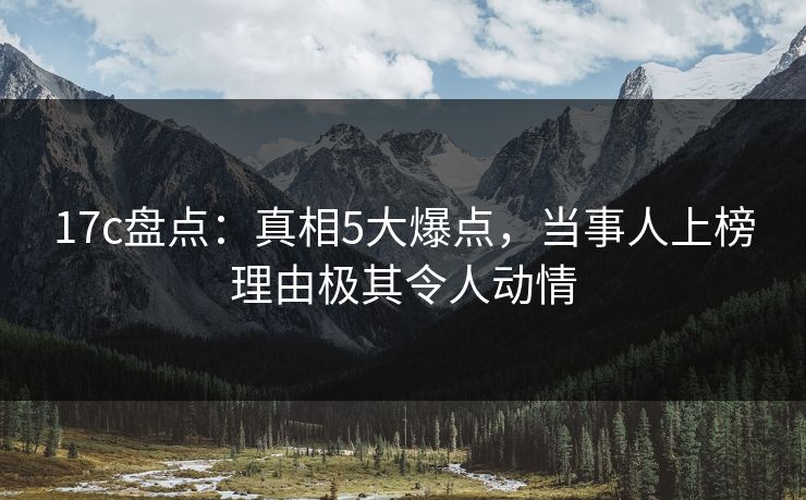 17c盘点：真相5大爆点，当事人上榜理由极其令人动情