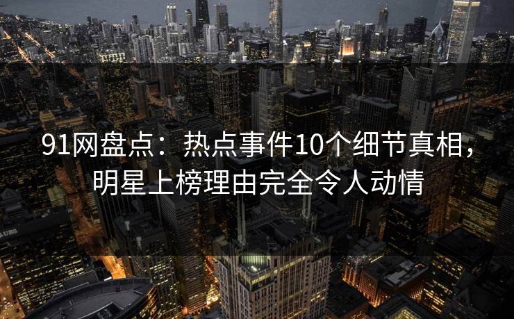 91网盘点：热点事件10个细节真相，明星上榜理由完全令人动情