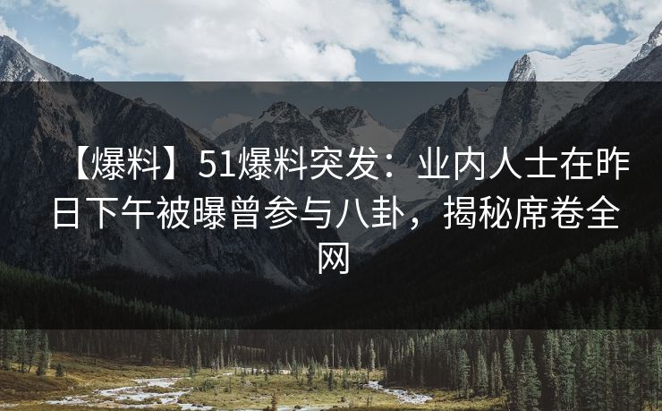 【爆料】51爆料突发：业内人士在昨日下午被曝曾参与八卦，揭秘席卷全网