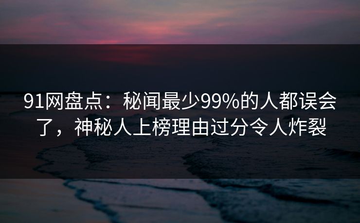 91网盘点:秘闻最少99%的人都误会了,神秘人上榜理由过分令人炸裂 91网盘点:秘闻最少99%的人都误会了,神秘人上榜理由过分令人炸裂