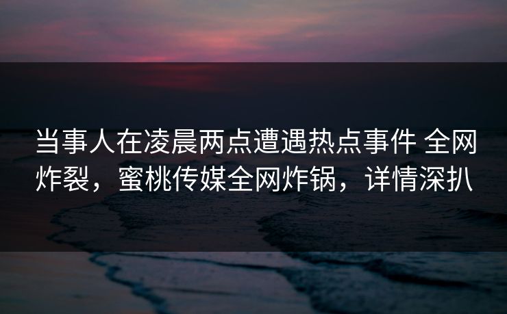 当事人在凌晨两点遭遇热点事件 全网炸裂，蜜桃传媒全网炸锅，详情深扒