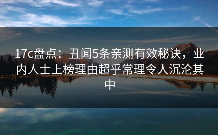 17c盘点：丑闻5条亲测有效秘诀，业内人士上榜理由超乎常理令人沉沦其中