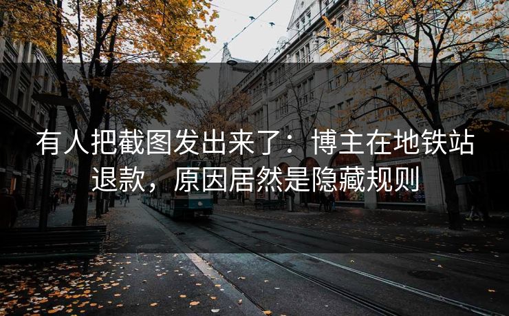 有人把截图发出来了：博主在地铁站退款，原因居然是隐藏规则