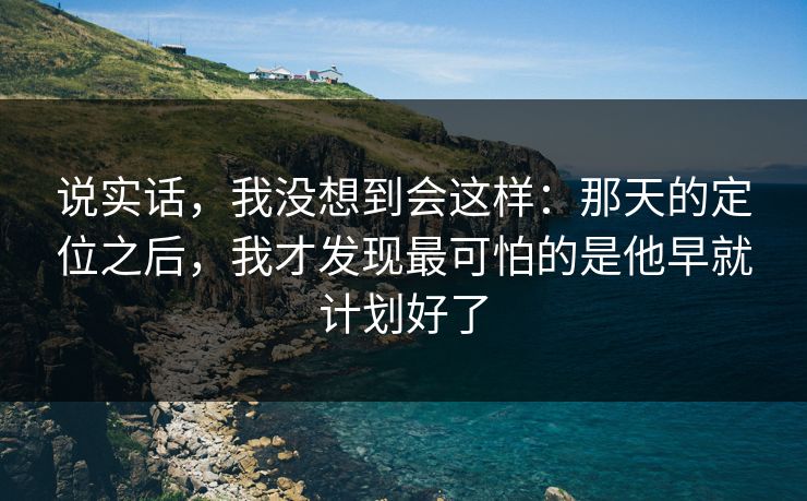 说实话，我没想到会这样：那天的定位之后，我才发现最可怕的是他早就计划好了