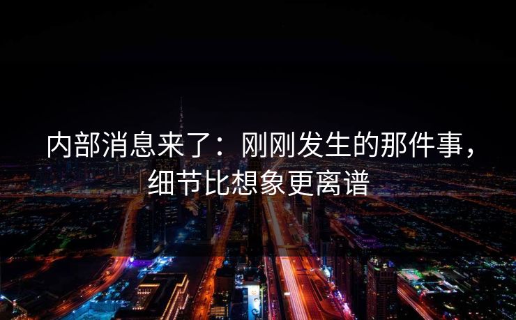 内部消息来了：刚刚发生的那件事，细节比想象更离谱