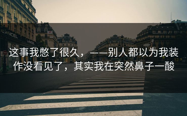 这事我憋了很久，——别人都以为我装作没看见了，其实我在突然鼻子一酸
