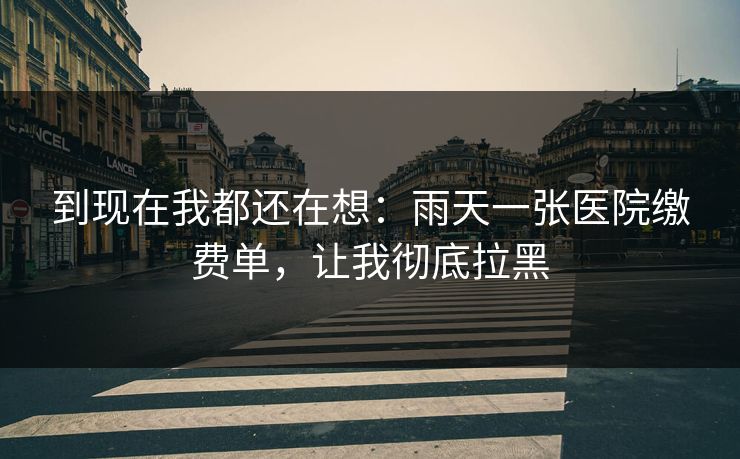 到现在我都还在想：雨天一张医院缴费单，让我彻底拉黑