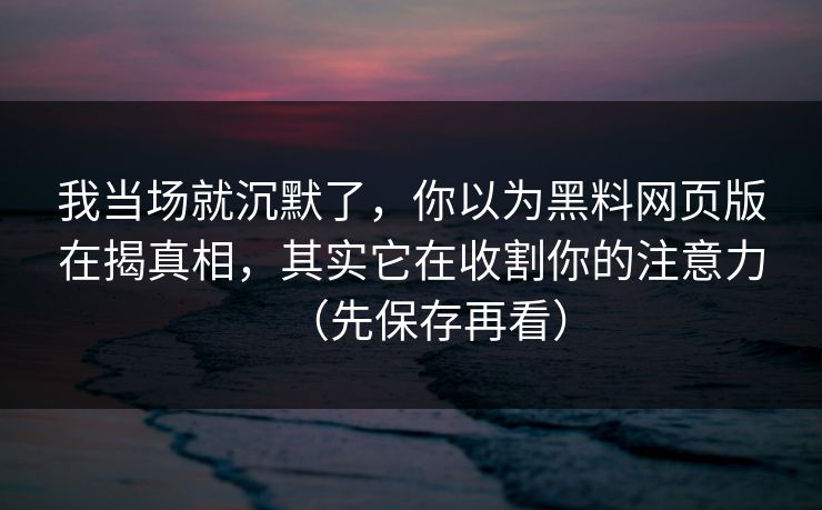 我当场就沉默了，你以为黑料网页版在揭真相，其实它在收割你的注意力（先保存再看）