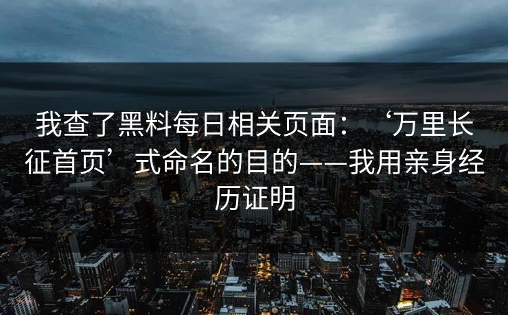 我查了黑料每日相关页面:‘万里长征首页’式命名的目的——我用亲身经历证明 我查了黑料每日相关页面:‘万里长征首页’式命名的目的——我用亲身经历证明