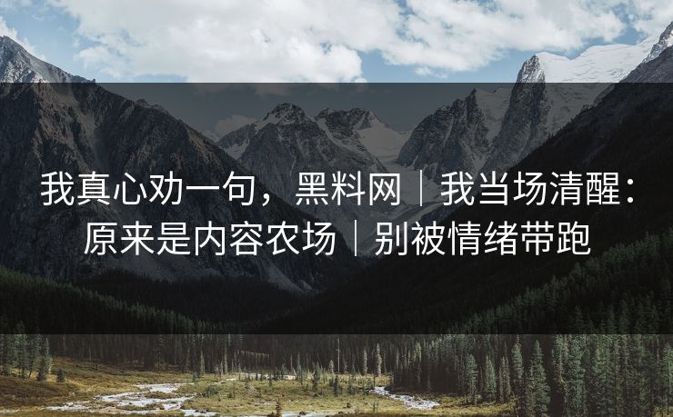 我真心劝一句,黑料网|我当场清醒:原来是内容农场|别被情绪带跑 我真心劝一句,黑料网|我当场清醒:原来是内容农场|别被情绪带跑