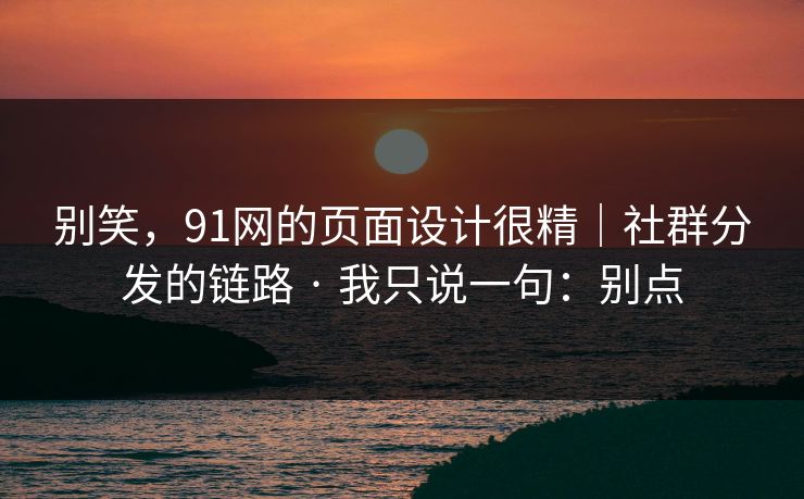 别笑，91网的页面设计很精｜社群分发的链路 · 我只说一句：别点