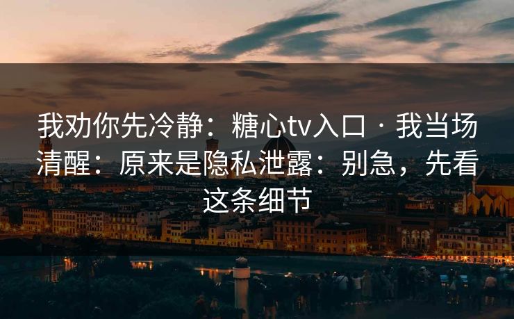我劝你先冷静：糖心tv入口 · 我当场清醒：原来是隐私泄露：别急，先看这条细节