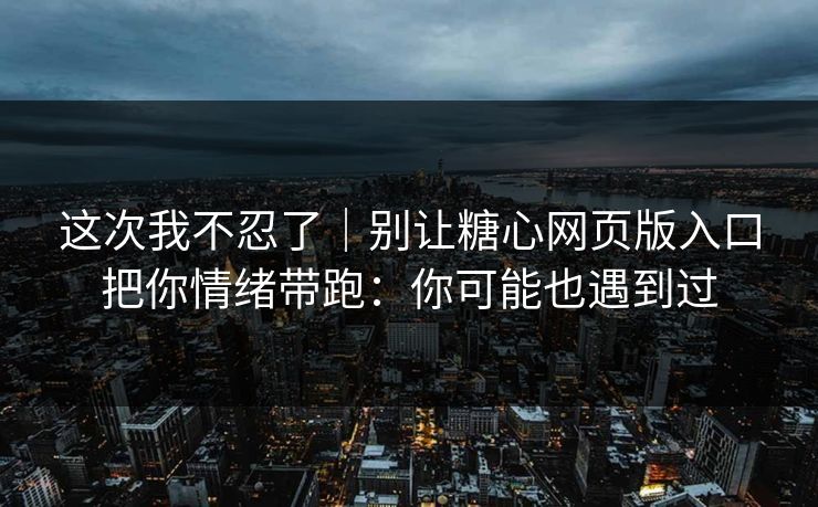 这次我不忍了｜别让糖心网页版入口把你情绪带跑：你可能也遇到过