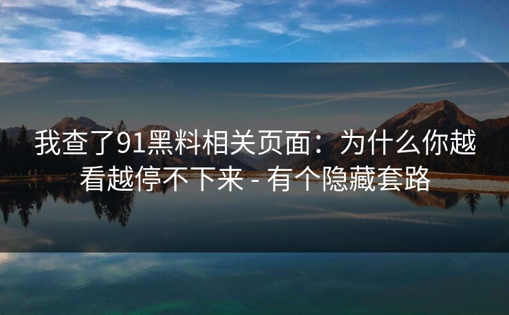 我查了91黑料相关页面：为什么你越看越停不下来 - 有个隐藏套路