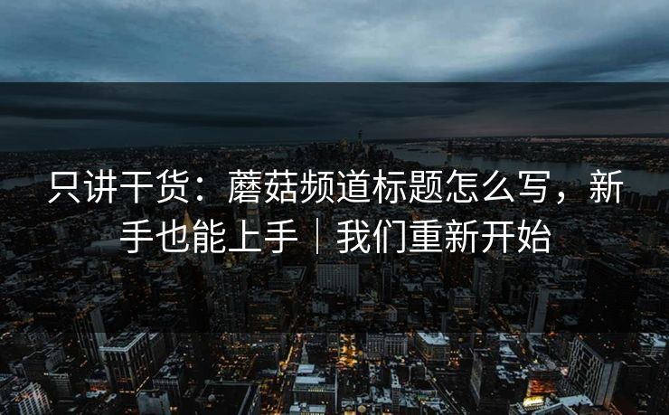 只讲干货：蘑菇频道标题怎么写，新手也能上手｜我们重新开始