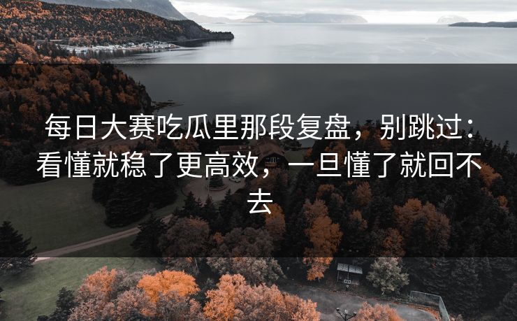每日大赛吃瓜里那段复盘，别跳过：看懂就稳了更高效，一旦懂了就回不去