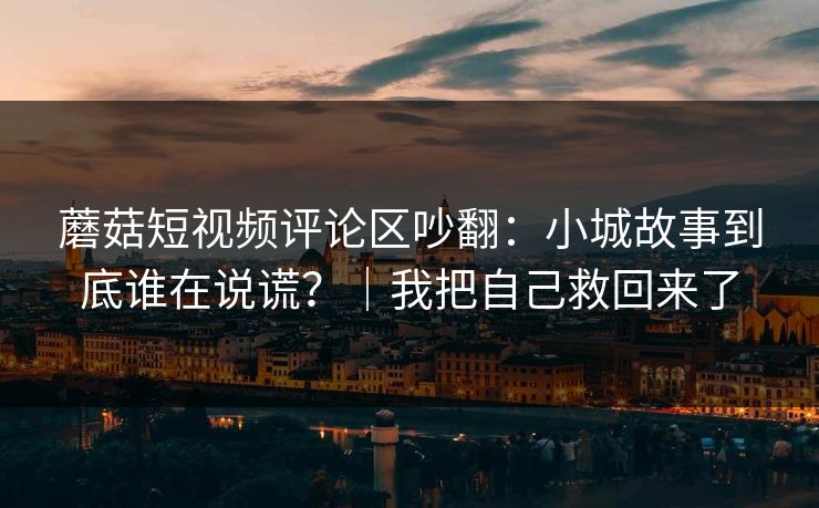 蘑菇短视频评论区吵翻：小城故事到底谁在说谎？｜我把自己救回来了